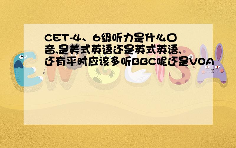 CET-4、6级听力是什么口音,是美式英语还是英式英语,还有平时应该多听BBC呢还是VOA