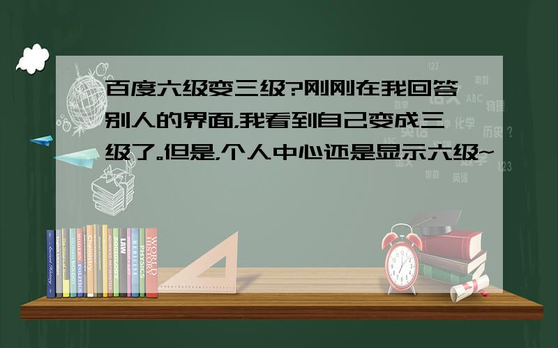 百度六级变三级?刚刚在我回答别人的界面，我看到自己变成三级了。但是，个人中心还是显示六级~