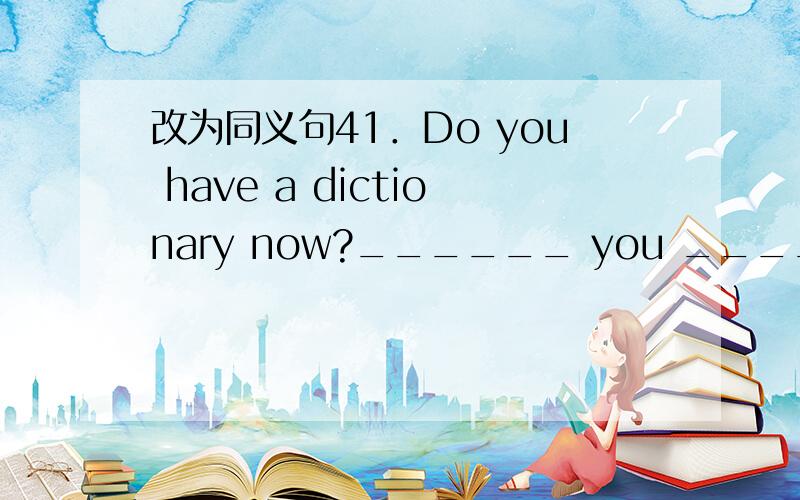 改为同义句41．Do you have a dictionary now?______ you ______ a dic