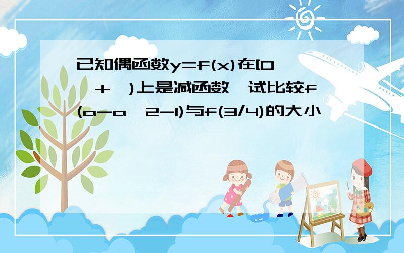 已知偶函数y=f(x)在[0,+∞)上是减函数,试比较f(a-a^2-1)与f(3/4)的大小