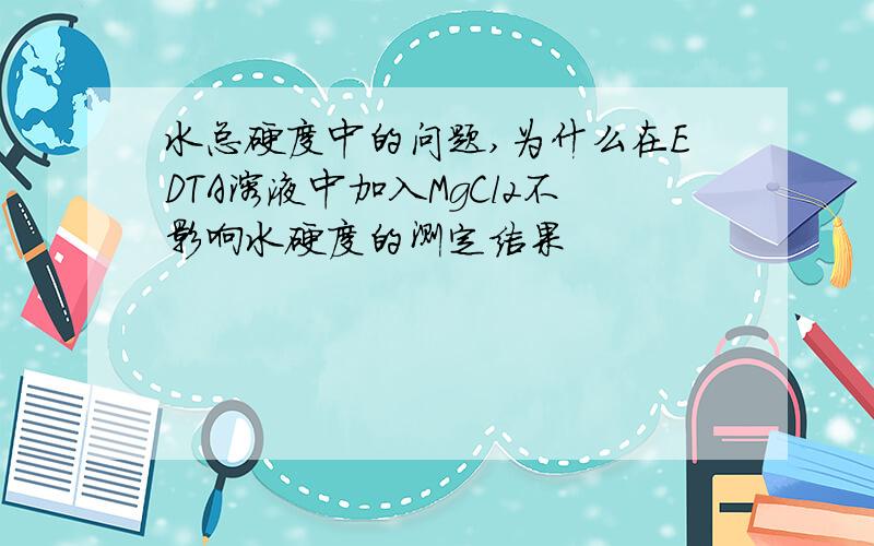 水总硬度中的问题,为什么在EDTA溶液中加入MgCl2不影响水硬度的测定结果