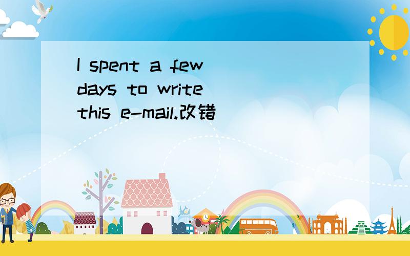 I spent a few days to write this e-mail.改错