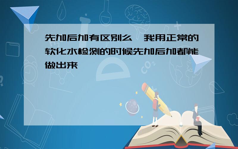 先加后加有区别么,我用正常的软化水检测的时候先加后加都能做出来,