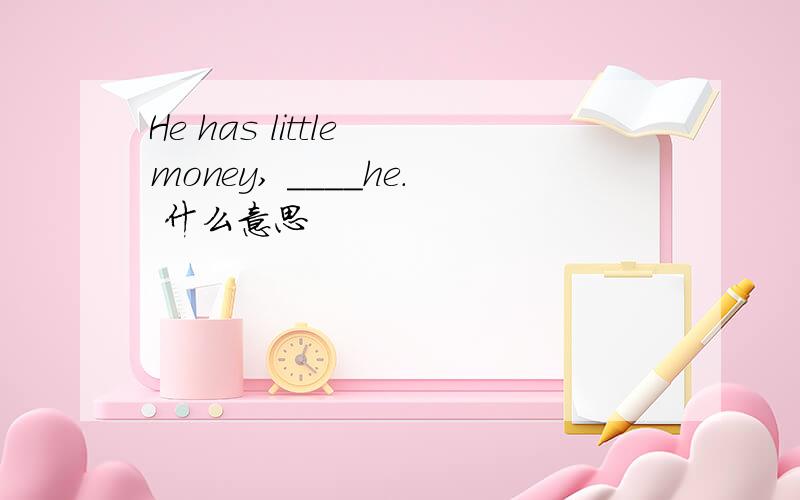 He has little money, ____he. 什么意思