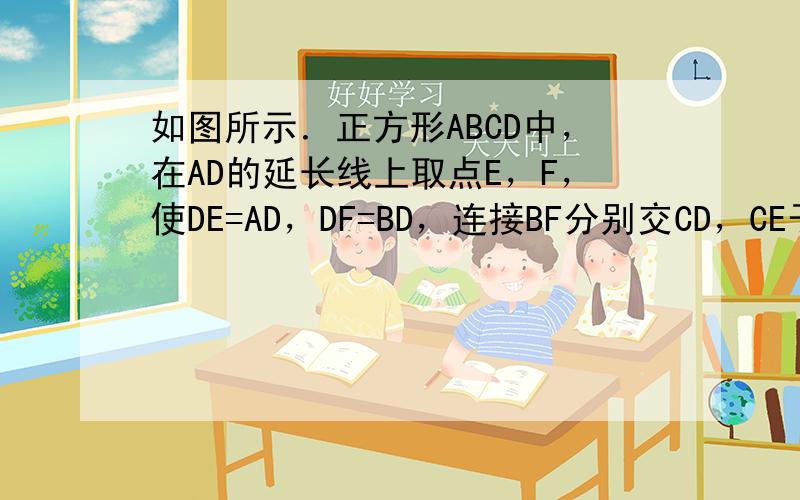 如图所示．正方形ABCD中，在AD的延长线上取点E，F，使DE=AD，DF=BD，连接BF分别交CD，CE于H，G．求证