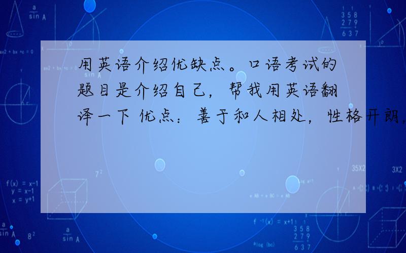 用英语介绍优缺点。口语考试的题目是介绍自己，帮我用英语翻译一下 优点：善于和人相处，性格开朗，心态乐观，对人有礼貌，办事