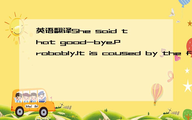 英语翻译She said that good-bye.Probably.It is caused by the fact