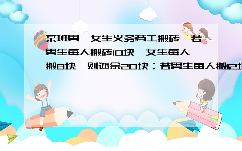 某班男、女生义务劳工搬砖,若男生每人搬砖10块,女生每人搬8块,则还余20块；若男生每人搬12块,