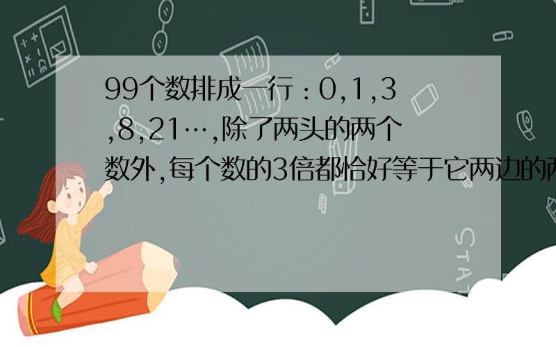 99个数排成一行：0,1,3,8,21…,除了两头的两个数外,每个数的3倍都恰好等于它两边的两个数的和.这99个数中有多