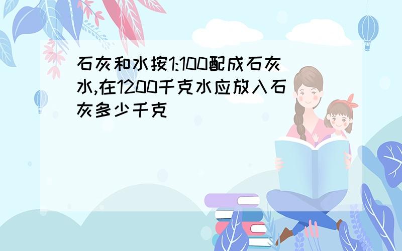 石灰和水按1:100配成石灰水,在1200千克水应放入石灰多少千克