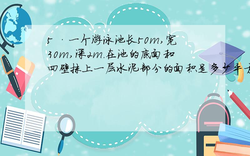 5 ·一个游泳池长50m,宽30m,深2m.在池的底面和四壁抹上一层水泥部分的面积是多少平方米?