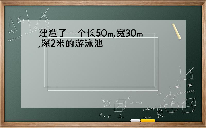 建造了一个长50m,宽30m,深2米的游泳池