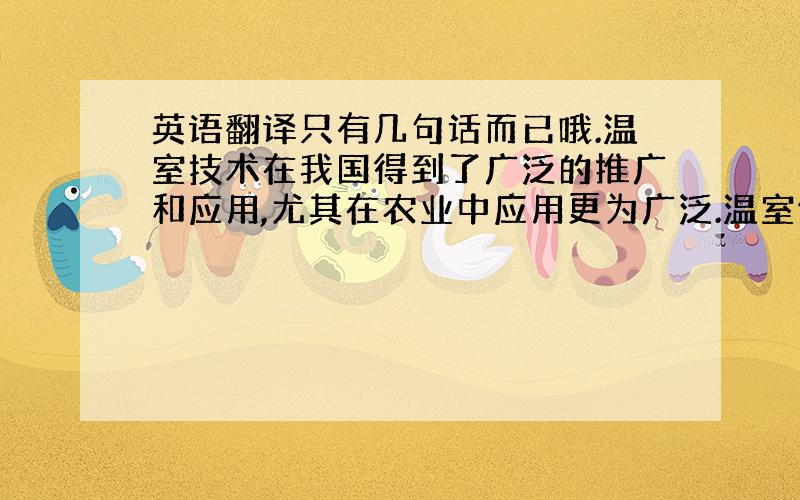 英语翻译只有几句话而已哦.温室技术在我国得到了广泛的推广和应用,尤其在农业中应用更为广泛.温室作为一个相对封闭的环境,其