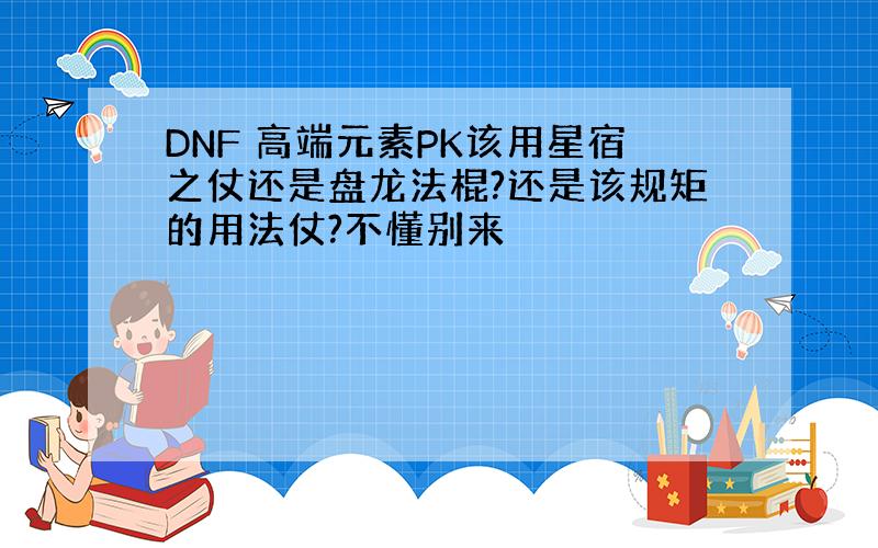 DNF 高端元素PK该用星宿之仗还是盘龙法棍?还是该规矩的用法仗?不懂别来