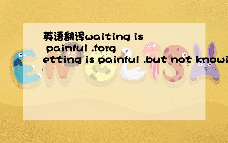 英语翻译waiting is painful .forgetting is painful .but not knowi