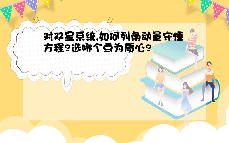 对双星系统,如何列角动量守恒方程?选哪个点为质心?