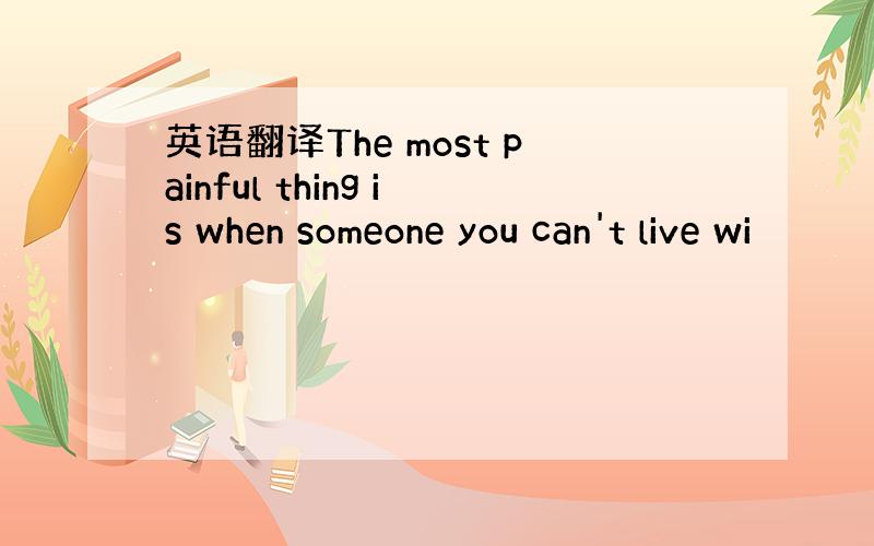 英语翻译The most painful thing is when someone you can't live wi