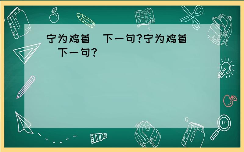 宁为鸡首　下一句?宁为鸡首　　下一句?