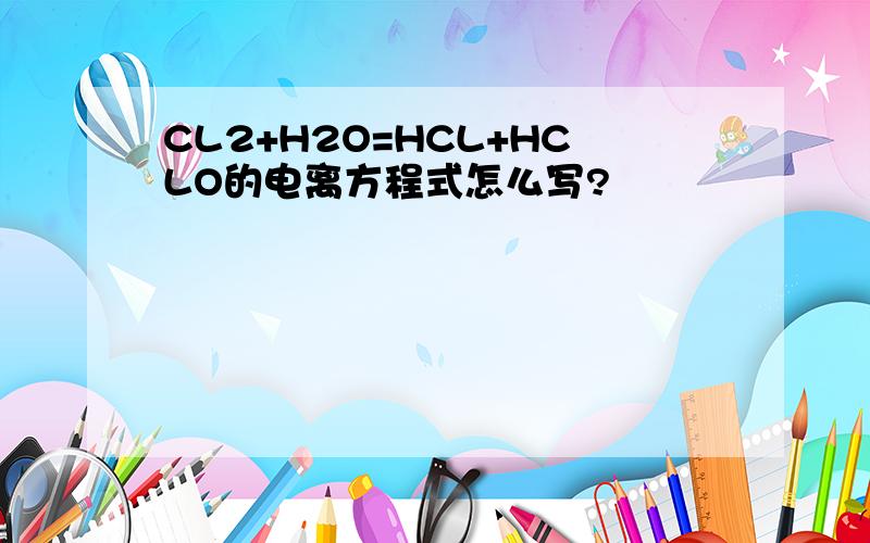 CL2+H2O=HCL+HCLO的电离方程式怎么写?