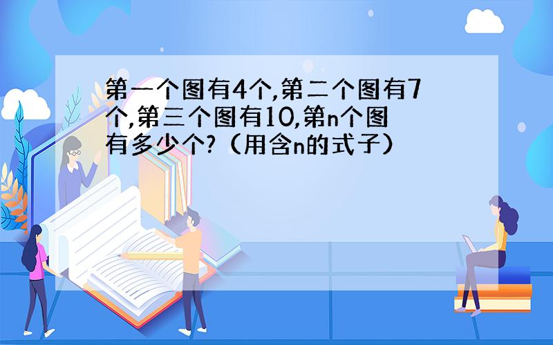 第一个图有4个,第二个图有7个,第三个图有10,第n个图有多少个?（用含n的式子）