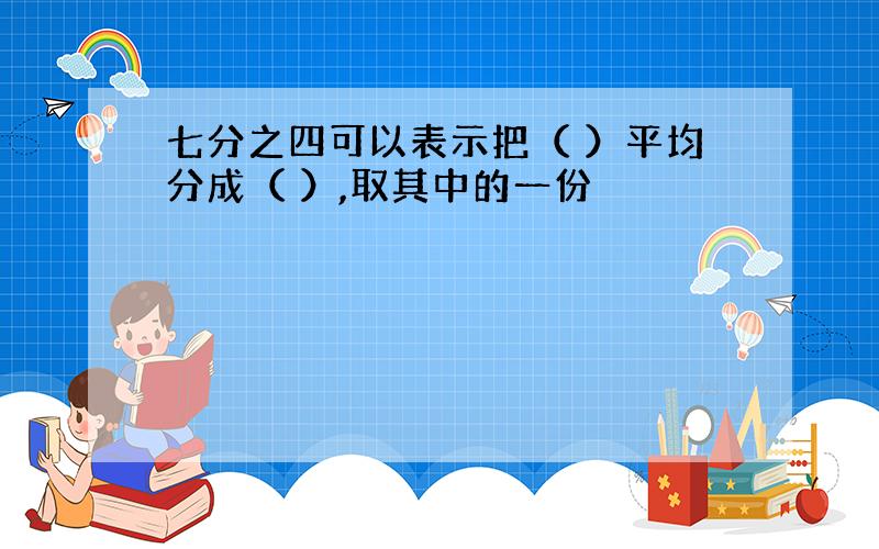 七分之四可以表示把（ ）平均分成（ ）,取其中的一份