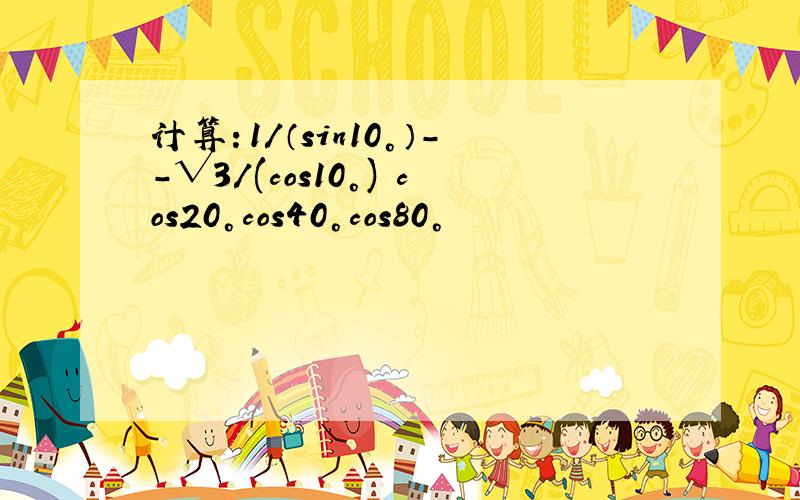 计算：1/（sin10°）--√3/(cos10°) cos20°cos40°cos80°