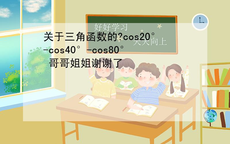 关于三角函数的?cos20°-cos40°-cos80° 哥哥姐姐谢谢了