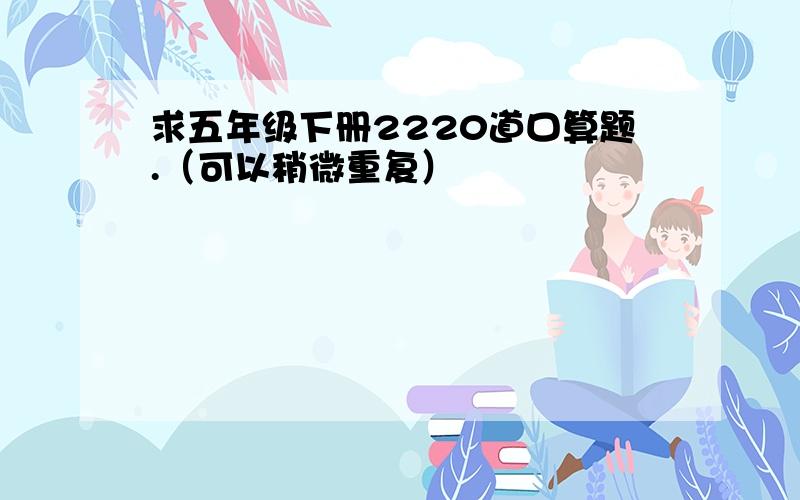 求五年级下册2220道口算题.（可以稍微重复）