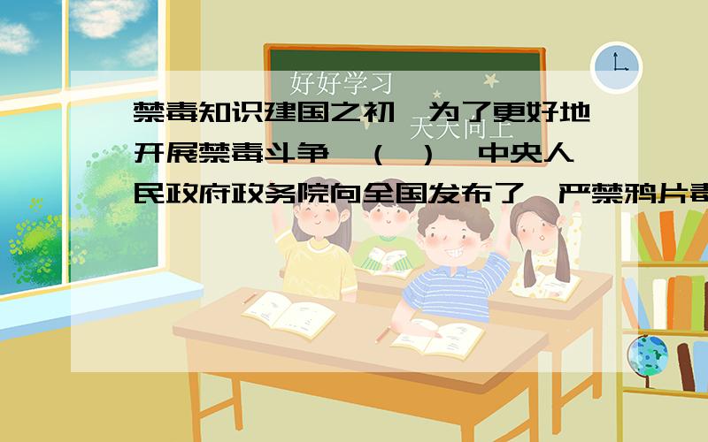 禁毒知识建国之初,为了更好地开展禁毒斗争,（ ）,中央人民政府政务院向全国发布了《严禁鸦片毒品》的通令.