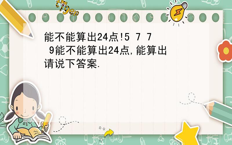 能不能算出24点!5 7 7 9能不能算出24点,能算出请说下答案.