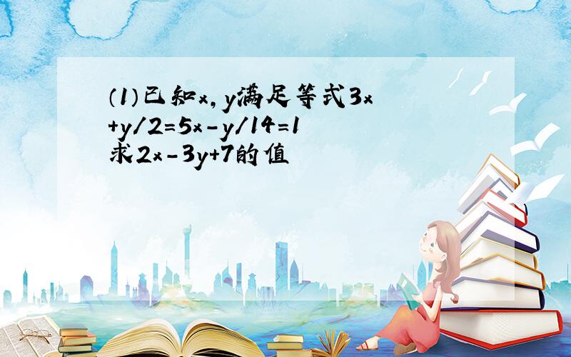 （1）已知x,y满足等式3x+y/2=5x-y/14=1求2x-3y+7的值