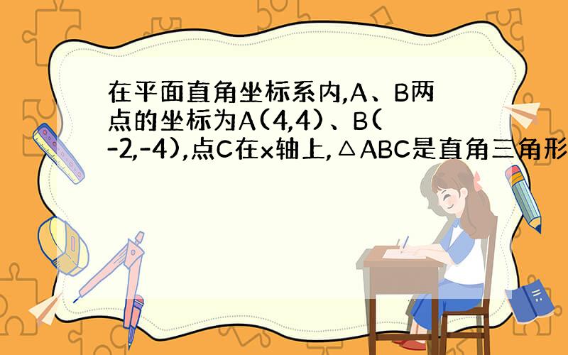 在平面直角坐标系内,A、B两点的坐标为A(4,4)、B(-2,-4),点C在x轴上,△ABC是直角三角形,求点C的坐标