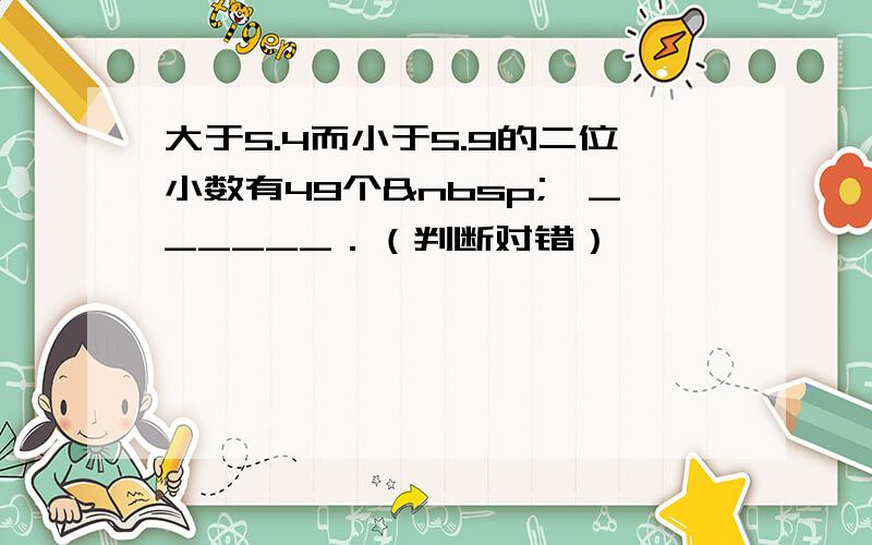 大于5.4而小于5.9的二位小数有49个 …______．（判断对错）