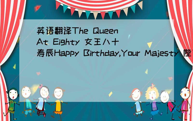 英语翻译The Queen At Eighty 女王八十寿辰Happy Birthday,Your Majesty 陛下