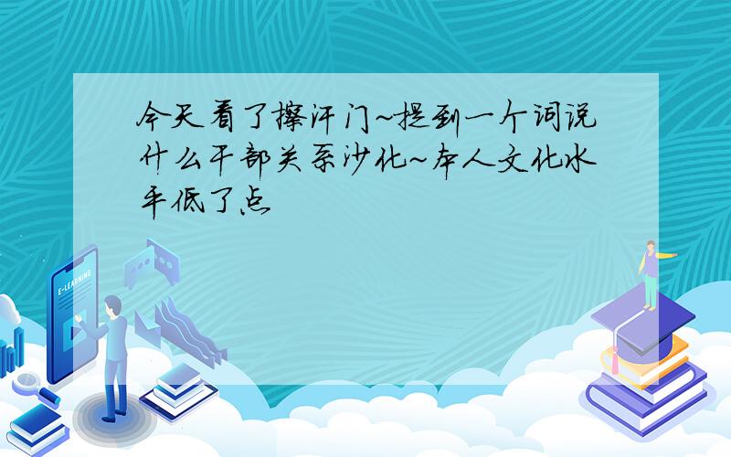 今天看了擦汗门~提到一个词说什么干部关系沙化~本人文化水平低了点