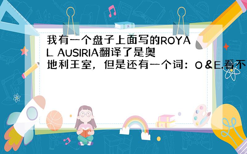 我有一个盘子上面写的ROYAL AUSIRIA翻译了是奥地利王室，但是还有一个词：O＆E.看不懂.估计应该是某个王爵的名