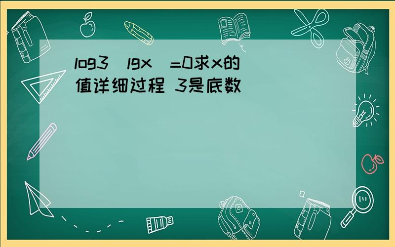 log3(lgx)=0求x的值详细过程 3是底数