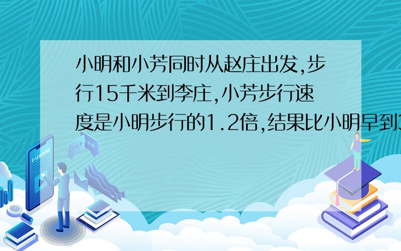 小明和小芳同时从赵庄出发,步行15千米到李庄,小芳步行速度是小明步行的1.2倍,结果比小明早到30分钟,则小芳每小时走多