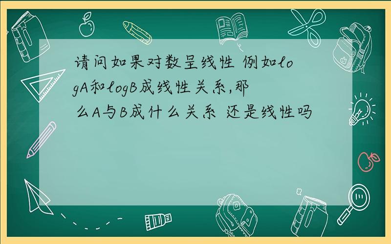 请问如果对数呈线性 例如logA和logB成线性关系,那么A与B成什么关系 还是线性吗