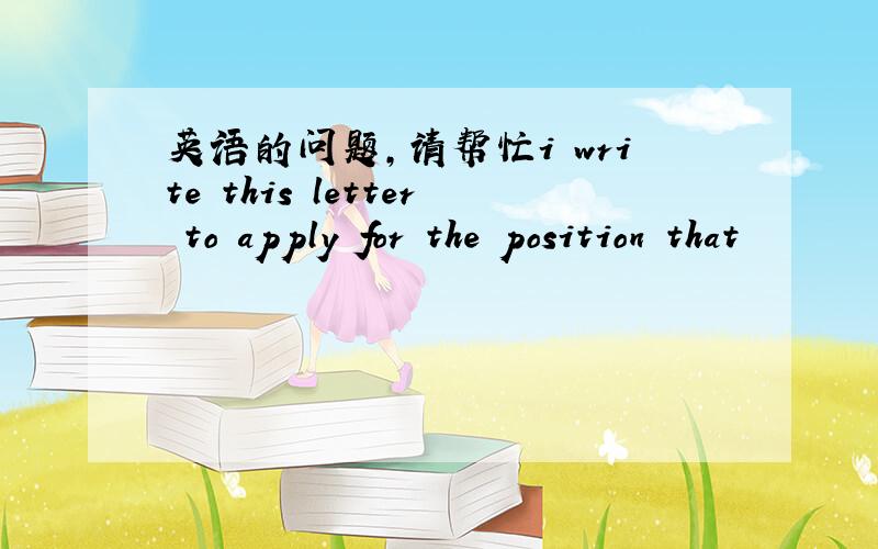 英语的问题,请帮忙i write this letter to apply for the position that