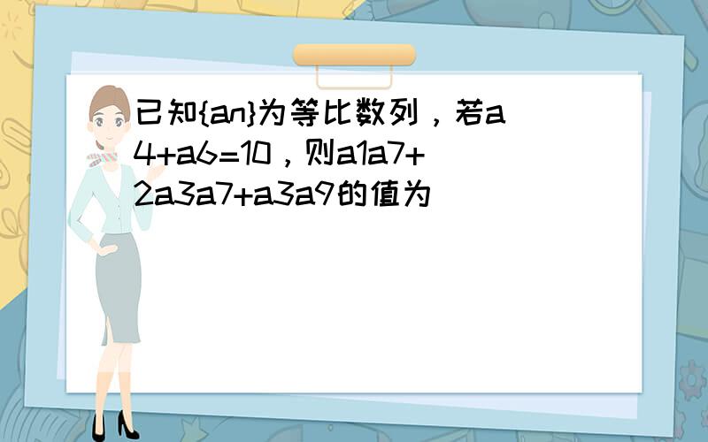 已知{an}为等比数列，若a4+a6=10，则a1a7+2a3a7+a3a9的值为（　　）