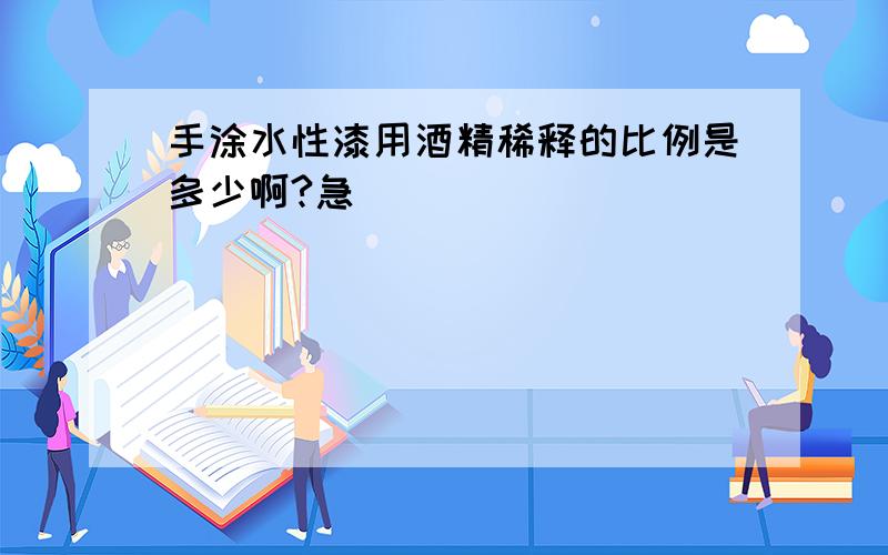 手涂水性漆用酒精稀释的比例是多少啊?急