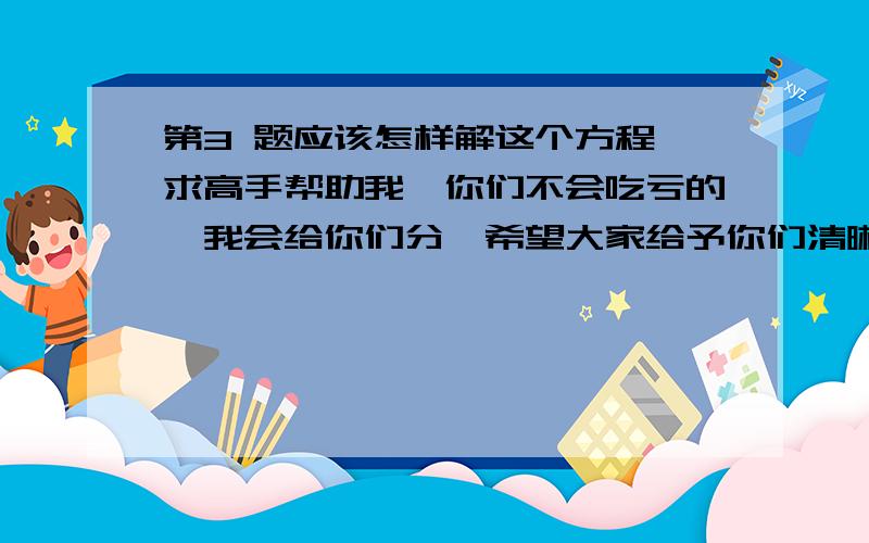 第3 题应该怎样解这个方程,求高手帮助我,你们不会吃亏的,我会给你们分,希望大家给予你们清晰分过