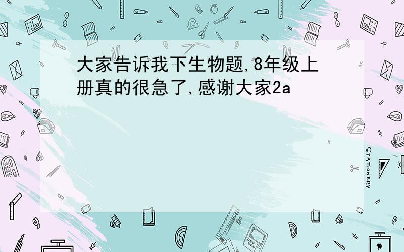 大家告诉我下生物题,8年级上册真的很急了,感谢大家2a