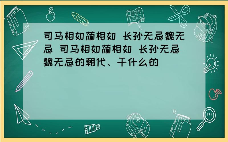 司马相如蔺相如 长孙无忌魏无忌 司马相如蔺相如 长孙无忌魏无忌的朝代、干什么的