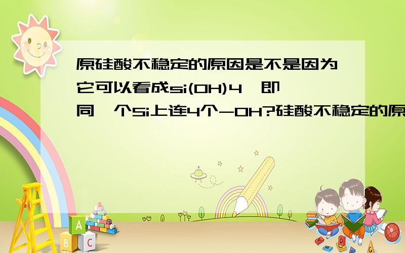 原硅酸不稳定的原因是不是因为它可以看成si(OH)4,即同一个Si上连4个-OH?硅酸不稳定的原因呢?还有,原硅酸是白色