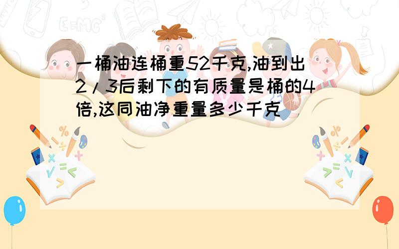 一桶油连桶重52千克,油到出2/3后剩下的有质量是桶的4倍,这同油净重量多少千克