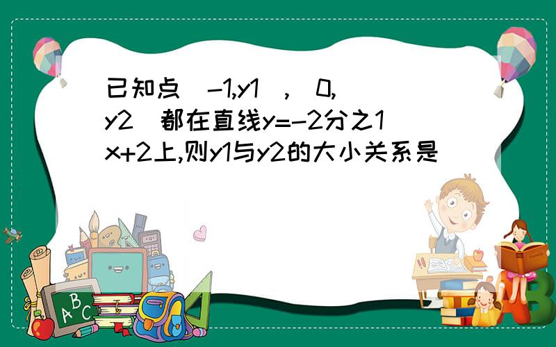 已知点(-1,y1),(0,y2)都在直线y=-2分之1x+2上,则y1与y2的大小关系是