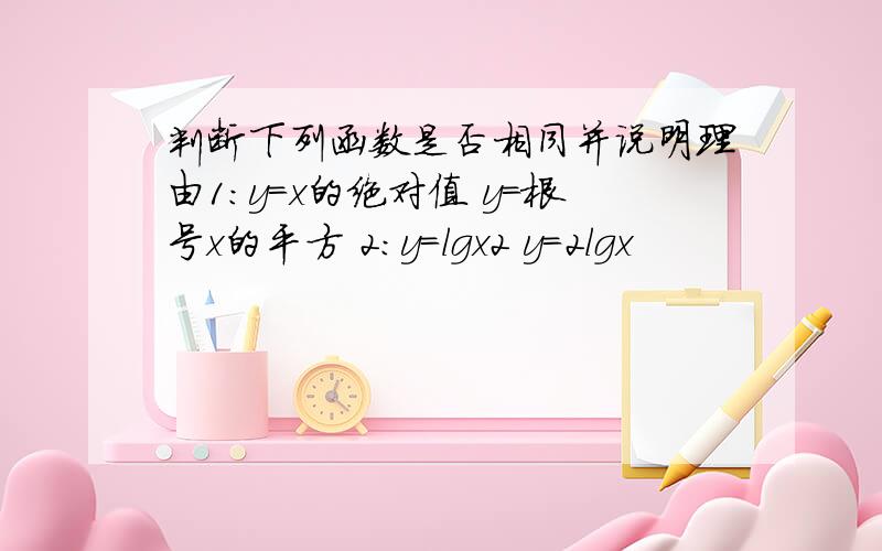 判断下列函数是否相同并说明理由1:y=x的绝对值 y=根号x的平方 2:y=lgx2 y=2lgx