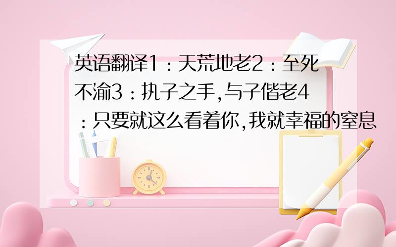 英语翻译1：天荒地老2：至死不渝3：执子之手,与子偕老4：只要就这么看着你,我就幸福的窒息